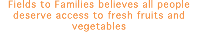 Fields to Families believes all people deserve access to fresh fruits and vegetables
