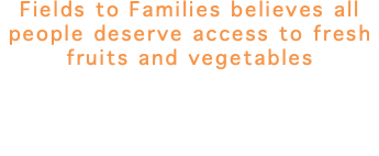 Fields to Families believes all people deserve access to fresh fruits and vegetables